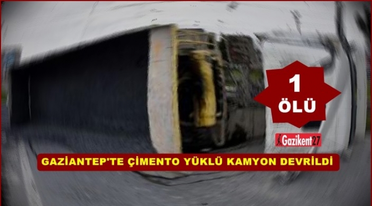 Gaziantep'te çimento yüklü kamyon devrildi: 1 ölü