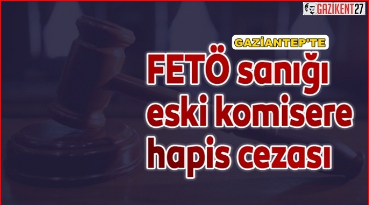 Gaziantep'te Fetö sanığı eski komisere 6 yıl hapis