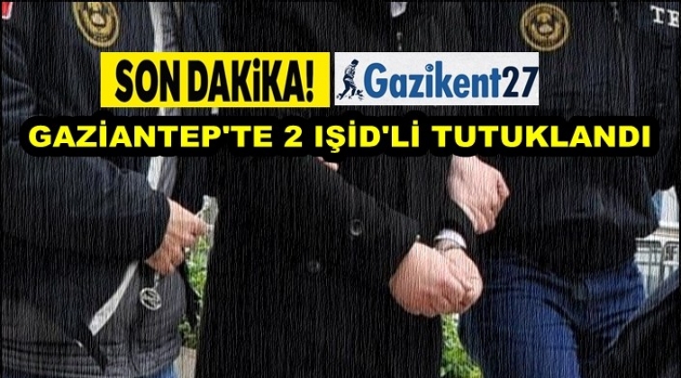 Gaziantep'te gözaltına alınan 2 IŞİD'li tutuklandı