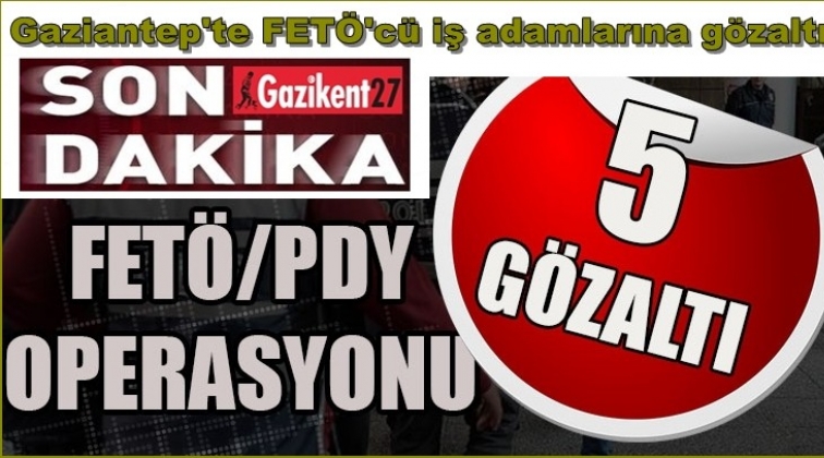 Gaziantep'te iş adamlarına FETÖ operasyonu