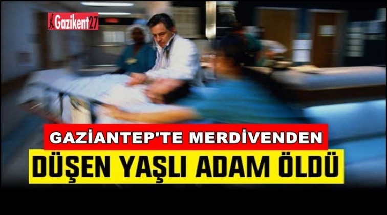 Gaziantep'te merdivenden düşen yaşlı adam öldü!