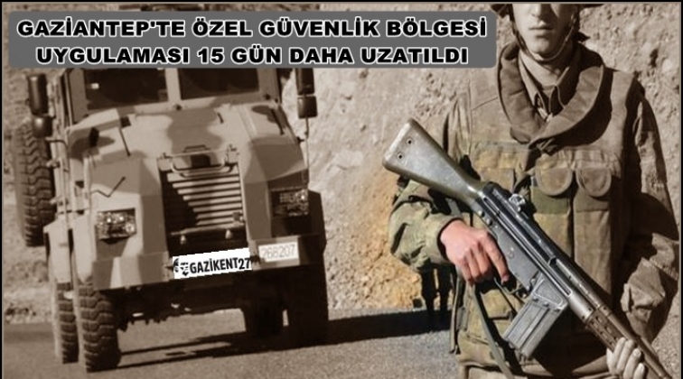 Gaziantep'te 'özel güvenlik bölgesi' 15 gün uzatıldı