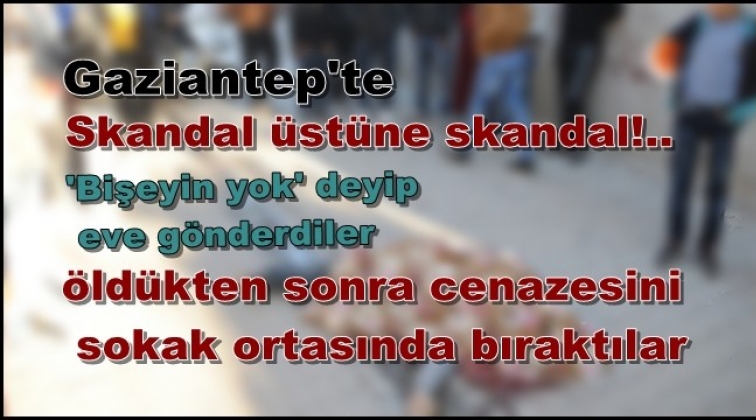 Gaziantep'te sağlık skandalı, insanlığın bittiği an!..