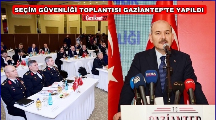 Gaziantep&rsquo;te Se&ccedil;im G&uuml;venliği toplantısı yapıldı