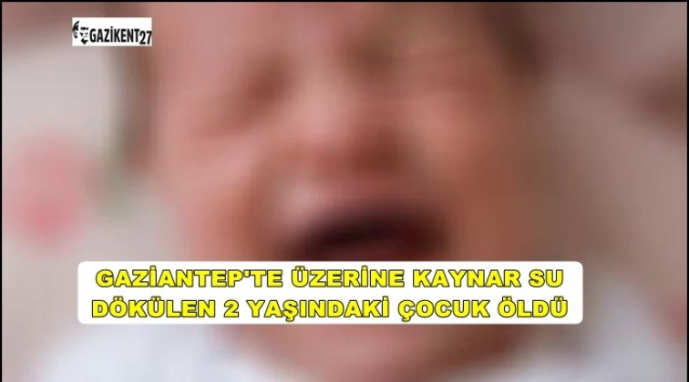 Gaziantep'te sıcak su dökülen 2 yaşındaki çocuk öldü!