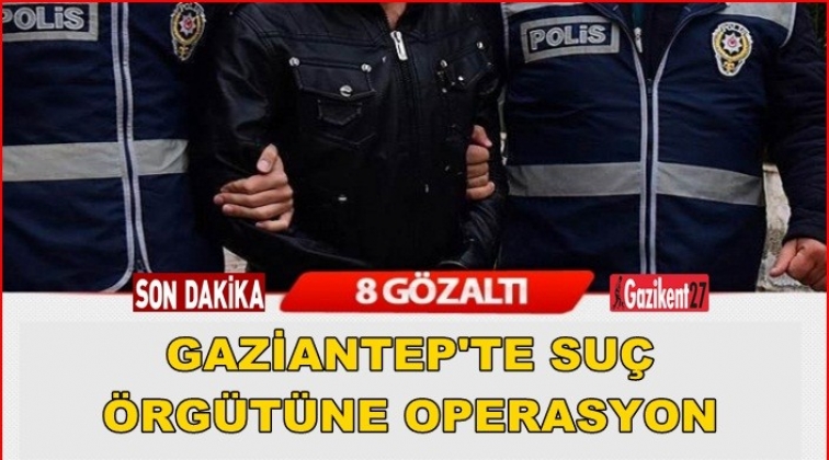Gaziantep'te suç örgütüne operasyon: 8 gözaltı
