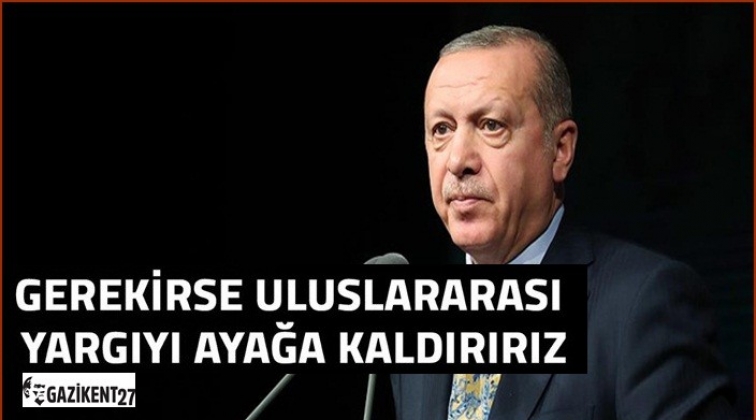 Gerekirse uluslararası yargıyı ayağa kaldırırız