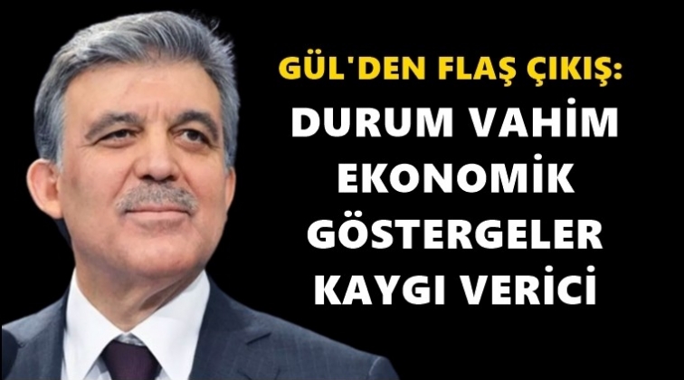 Gül: Ekonomik göstergeler kaygı verici