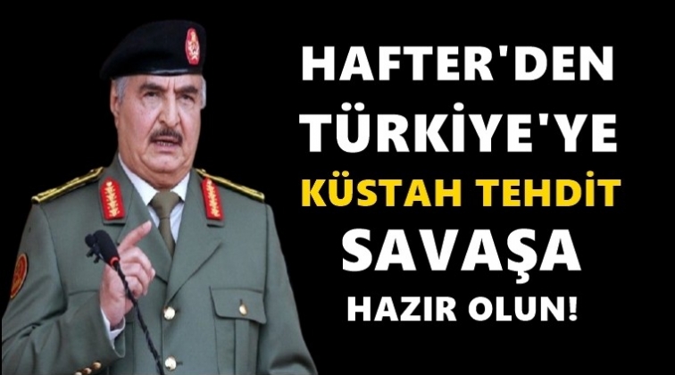 Hafter’den Türkiye'ye küstah tehdit!