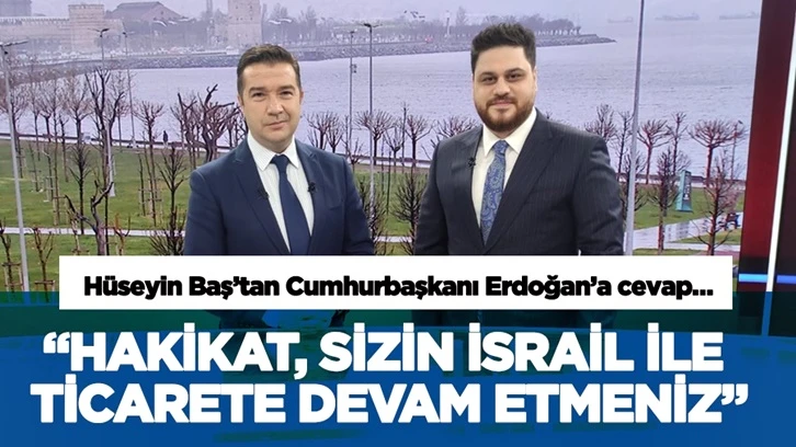 Hüseyin Baş: Hakikat, sizin İsrail ile ticarete devam etmeniz