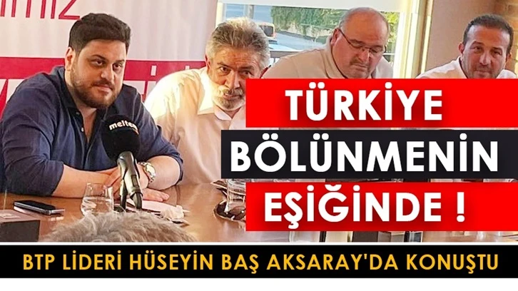 Hüseyin Baş: Türkiye bölünmenin, parçalanmanın eşiğinde!