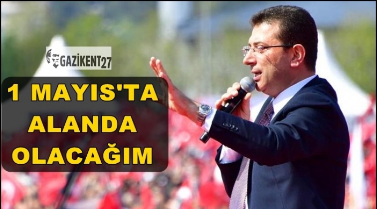 İmamoğlu: 1 Mayıs&rsquo;ta alanda olacağım