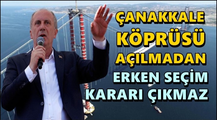 İnce: Çanakkale Köprüsü açılmadan seçim kararı çıkmaz!