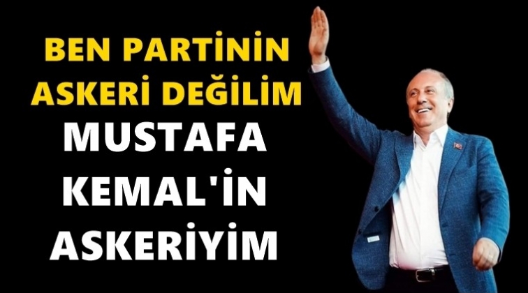 İnce: Mustafa Kemal’in askeriyim...