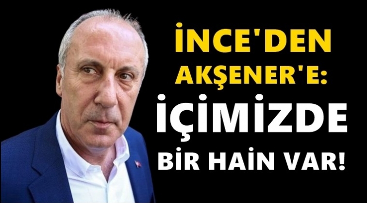 İnce’den Akşener’e: İçimizde bir hain var