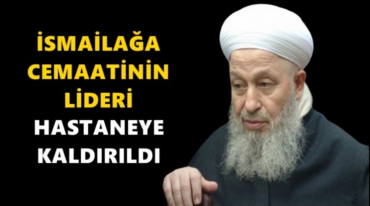 İsmailağa Cemaati lideri hastaneye kaldırıldı