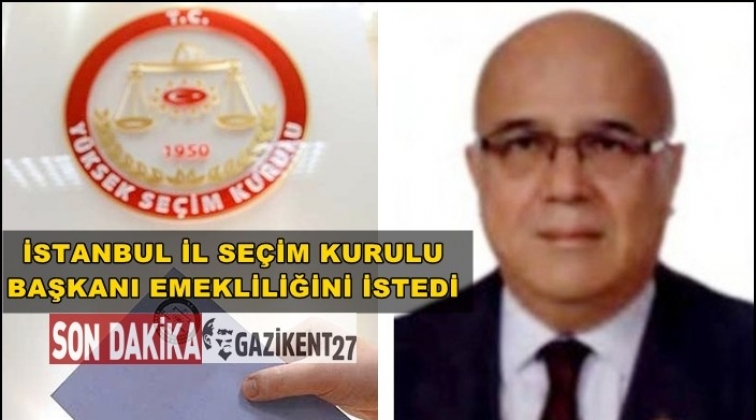 İstanbul İl Se&ccedil;im Kurulu Başkanı emekliliğini istedi