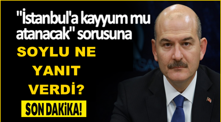 ‘İstanbul’a kayyum mu atanacak?’ Soylu’dan yanıt!