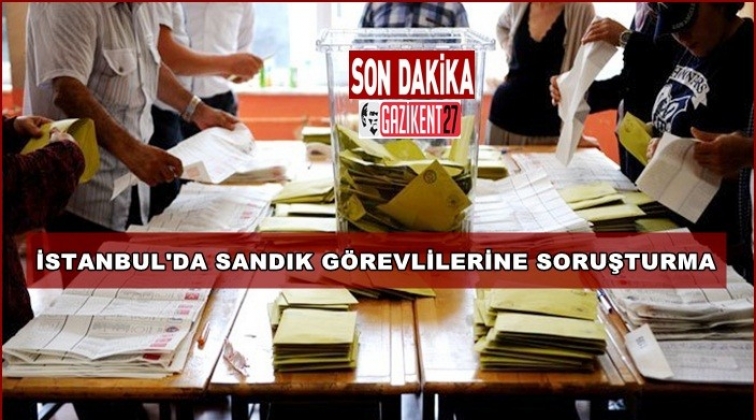 İstanbul&rsquo;da sandık g&ouml;revlileri hakkında soruşturma