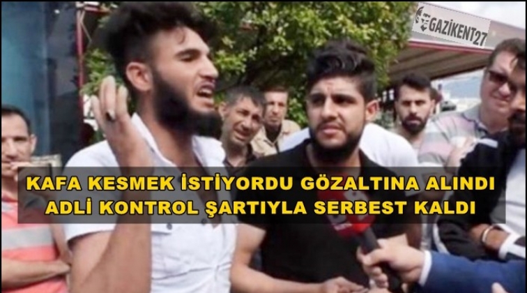&lsquo;Kafa keseceğim&rsquo; diyen Suriyeli serbest!