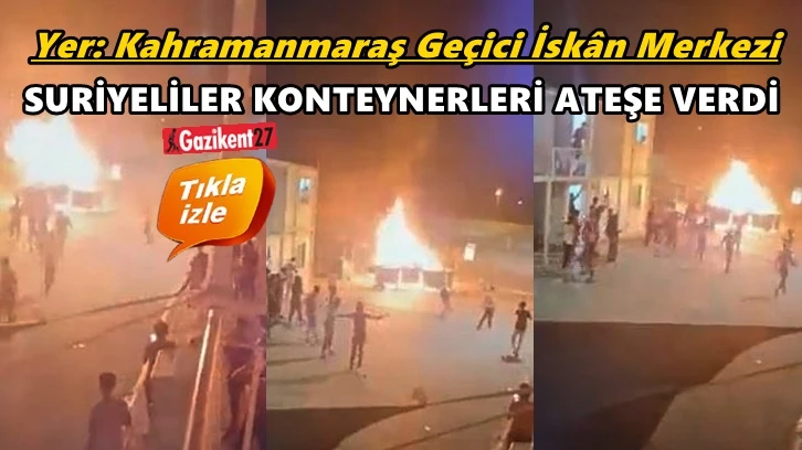 Kahramanmaraş’ta Suriyeliler konteynerleri ateşe verdi!