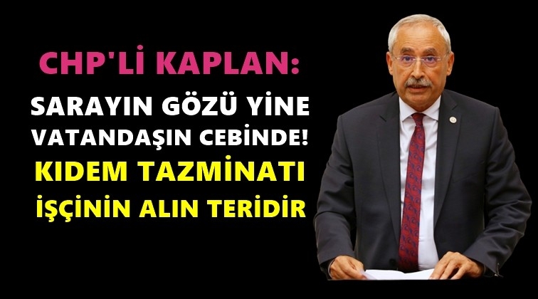 Kaplan: iktidar kıdem tazminatına dikti!