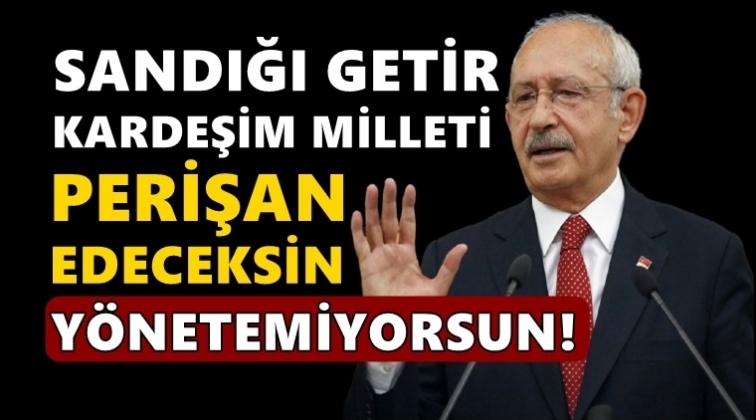 Kılıçdaroğlu: Bir an önce sandığı getir kardeşim!