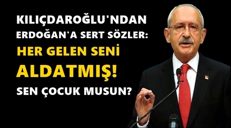 Kılıçdaroğlu: Her gelen seni aldatmış!..