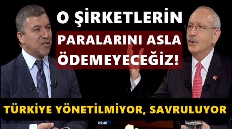 Kılıçdaroğlu: O şirketlerin paralarını asla ödemeyeceğiz