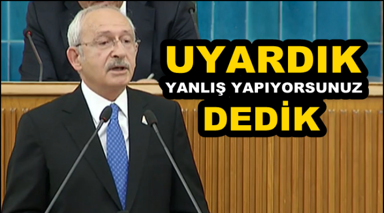 Kılıçdaroğlu: Uyardık, 'yanlış yapıyorsunuz' dedik