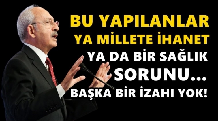 Kılıçdaroğlu: Ya millete ihanet ya da sağlık sorunu!