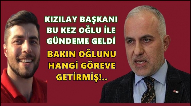 Kızılay Başkanı oğlunu hangi göreve getirmiş?