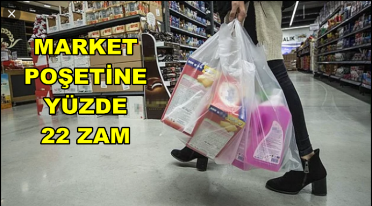 Market poşetine yüzde 22 zam geldi!