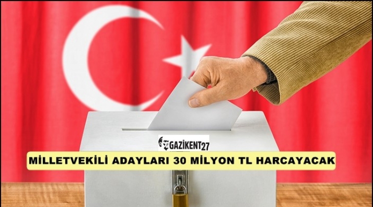 Milletvekilleri adayları 30 milyon TL harcayacak