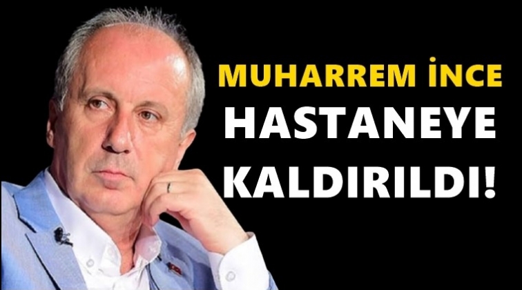 Muharrem İnce hastaneye kaldırıldı!