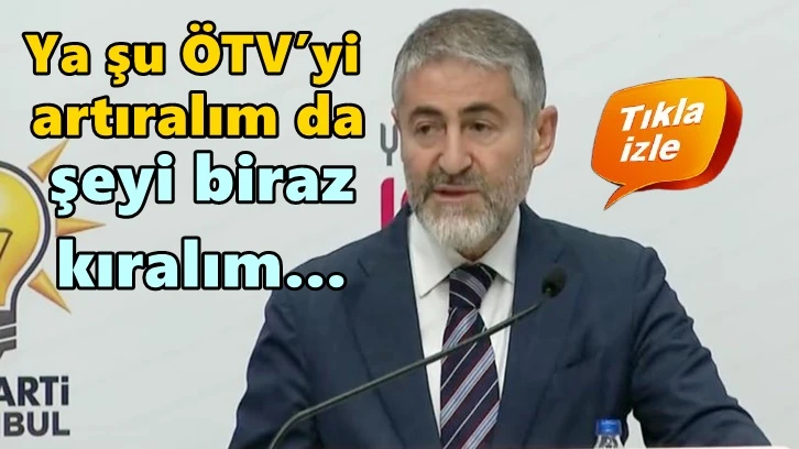 Nebati: Ya şu ÖTV’yi artıralım da şeyi biraz kıralım!