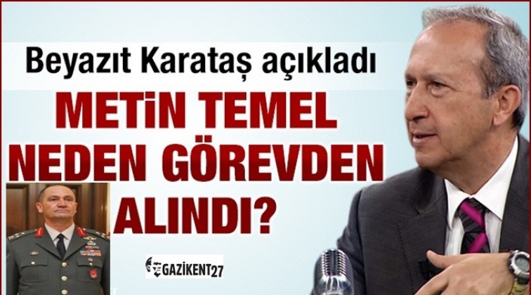 Orgeneral Temel neden g&ouml;revden alındı?