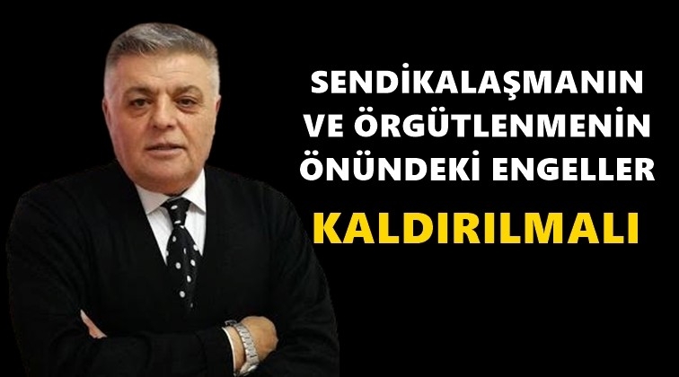 'Örgütlenmenin önündeki engeller kaldırılmalı'