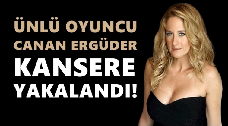 Oyuncu Canan Ergüder kansere yakalandı!