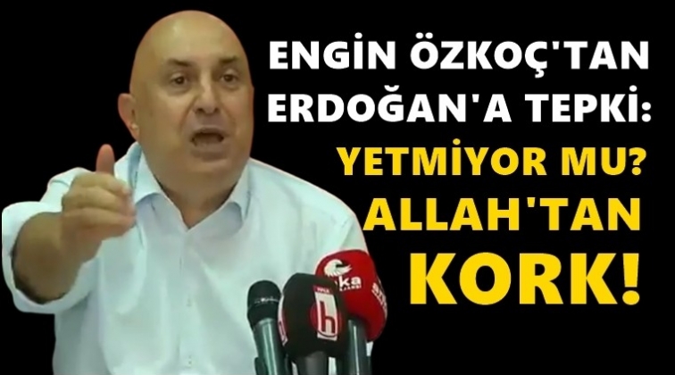 Özkoç'tan Erdoğan'a tepki: Yetmiyor mu? Allah’tan kork!