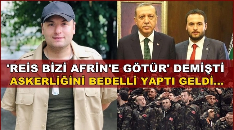 “Reis bizi Afrin’e götür” demişti bedelli yaptı