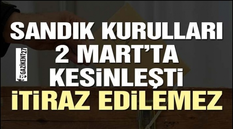 Sandık kurulları 2 Mart&rsquo;ta kesinleşti, itiraz edilemez!