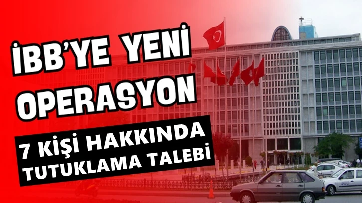 Son Dakika! İBB'ye yeni operasyon! 7 kişi tutuklama talebi