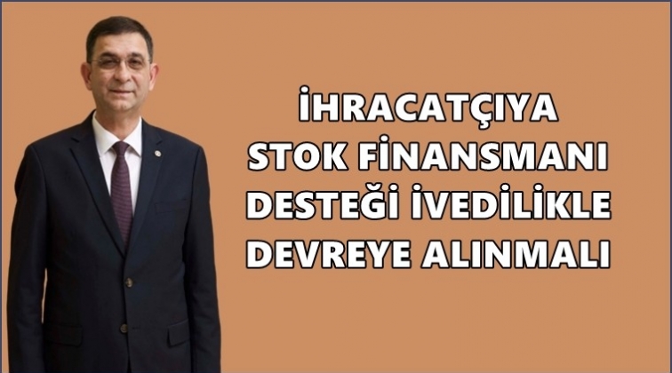 Stok finansmanı desteği ivedilikle devreye alınsın