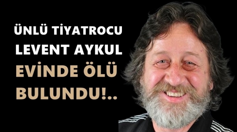 Tiyatrocu Levent Aykul evinde ölü bulundu!