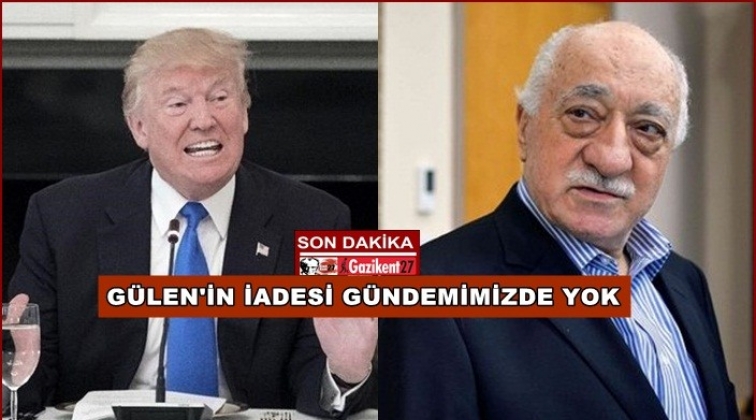 Trump: Gülen'in iadesi gündemimizde yok