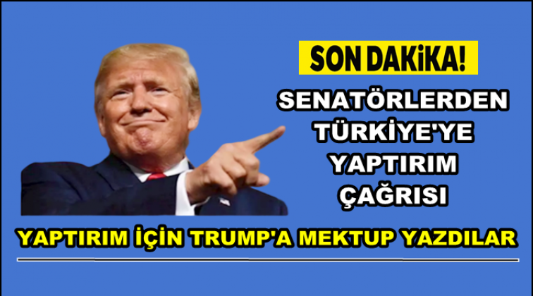 Trump'a mektup yazıp Türkiye'ye yaptırım istediler!