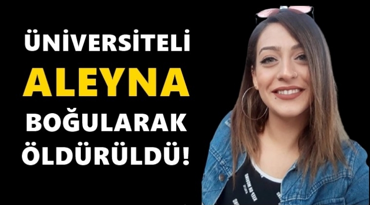 Üniversiteli Aleyna boğularak öldürülmüş!