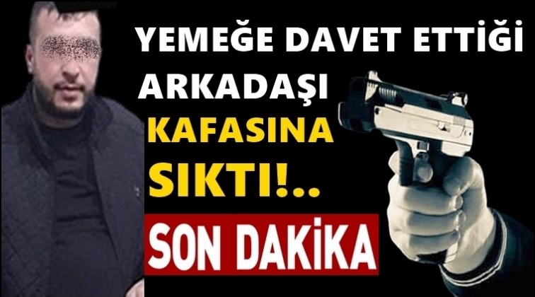 Yemeğe davet ettiği arkadaşı kafasına sıktı!