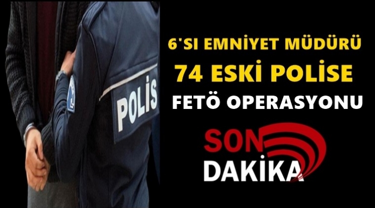 6'sı emniyet m&uuml;d&uuml;r&uuml; 74 polise g&ouml;zaltı kararı